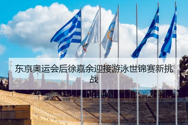东京奥运会后徐嘉余迎接游泳世锦赛新挑战